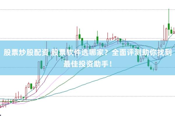 股票炒股配资 股票软件选哪家？全面评测助你找到最佳投资助手！