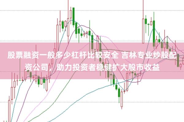 股票融资一般多少杠杆比较安全 吉林专业炒股配资公司，助力投资者稳健扩大股市收益