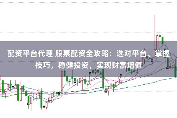配资平台代理 股票配资全攻略：选对平台、掌握技巧，稳健投资，实现财富增值
