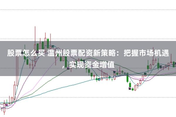 股票怎么买 温州股票配资新策略：把握市场机遇，实现资金增值