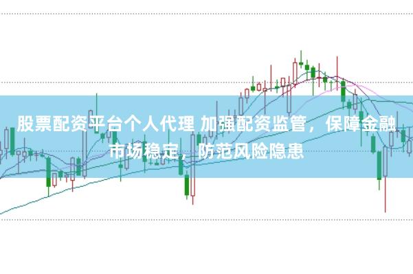 股票配资平台个人代理 加强配资监管，保障金融市场稳定，防范风险隐患