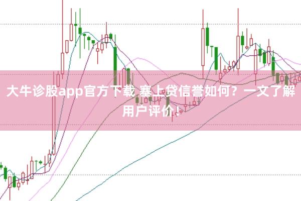 大牛诊股app官方下载 塞上贷信誉如何？一文了解用户评价！