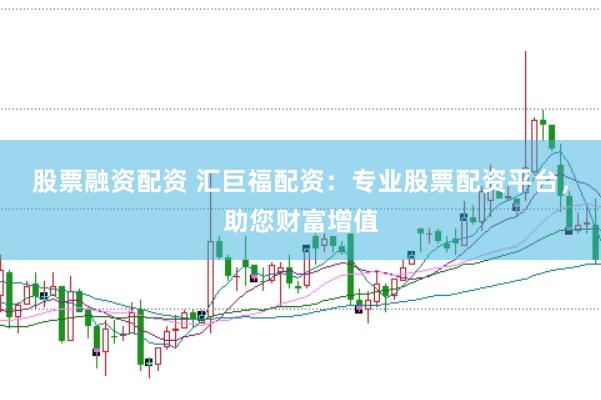 股票融资配资 汇巨福配资：专业股票配资平台，助您财富增值