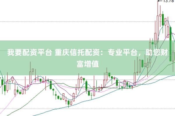 我要配资平台 重庆信托配资：专业平台，助您财富增值