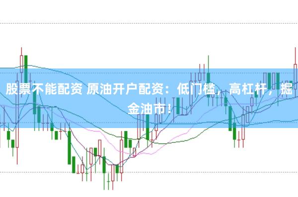 股票不能配资 原油开户配资：低门槛，高杠杆，掘金油市！