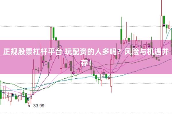 正规股票杠杆平台 玩配资的人多吗？风险与机遇并存！