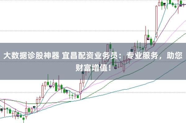 大数据诊股神器 宜昌配资业务员：专业服务，助您财富增值！