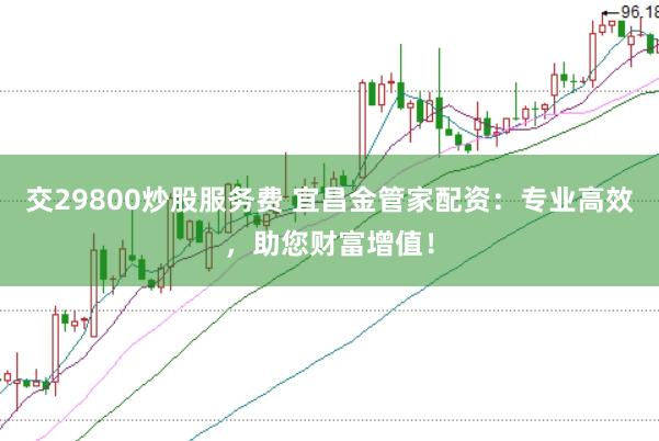 交29800炒股服务费 宜昌金管家配资：专业高效，助您财富增值！