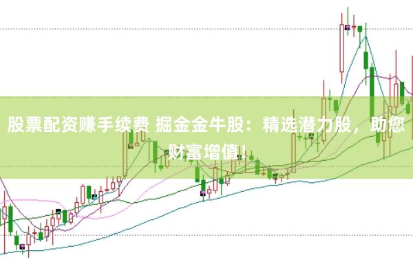 股票配资赚手续费 掘金金牛股：精选潜力股，助您财富增值！