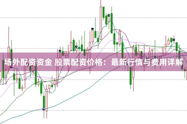 场外配资资金 股票配资价格：最新行情与费用详解