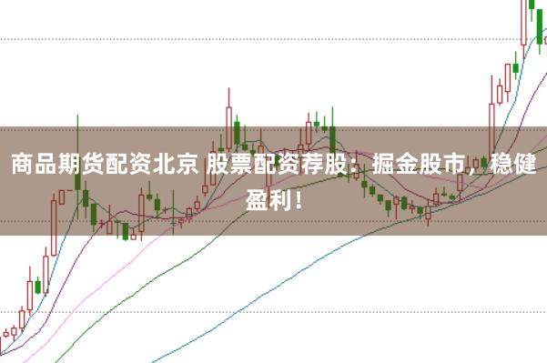 商品期货配资北京 股票配资荐股：掘金股市，稳健盈利！