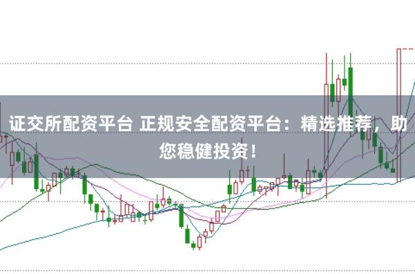 证交所配资平台 正规安全配资平台：精选推荐，助您稳健投资！