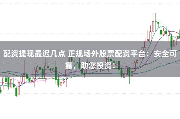 配资提现最迟几点 正规场外股票配资平台：安全可靠，助您投资！