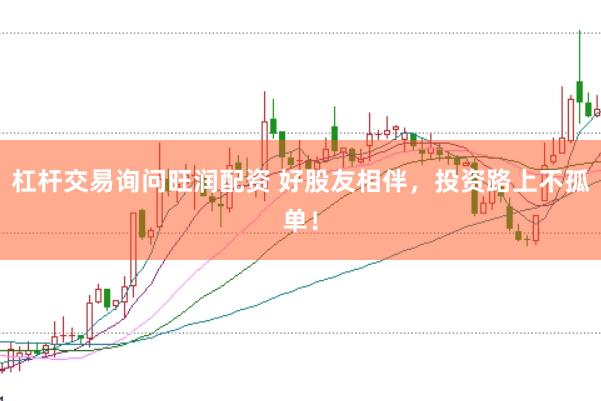杠杆交易询问旺润配资 好股友相伴，投资路上不孤单！