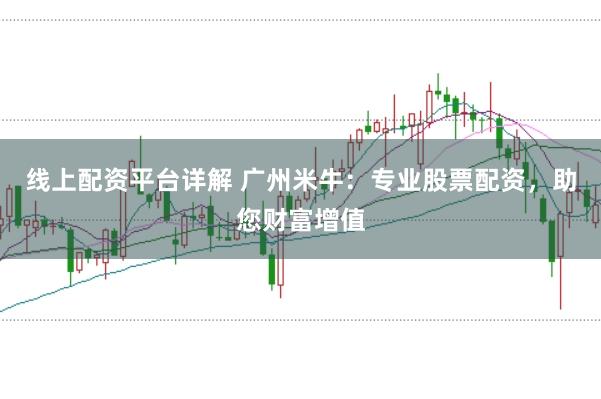 线上配资平台详解 广州米牛：专业股票配资，助您财富增值