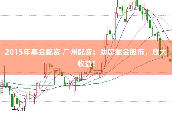 2015年基金配资 广州配资：助您掘金股市，放大收益！