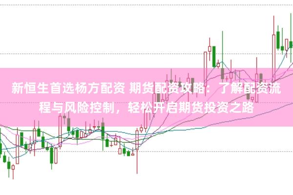 新恒生首选杨方配资 期货配资攻略：了解配资流程与风险控制，轻松开启期货投资之路