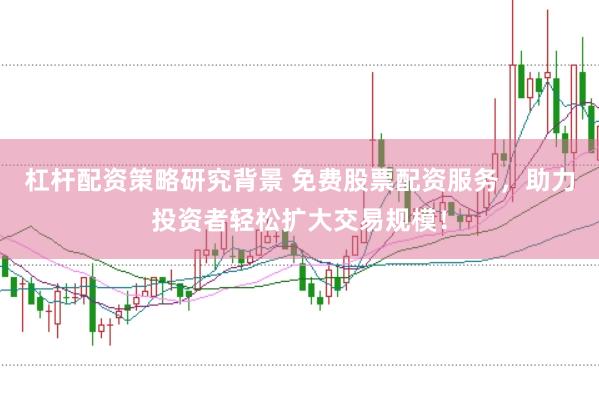 杠杆配资策略研究背景 免费股票配资服务，助力投资者轻松扩大交易规模！