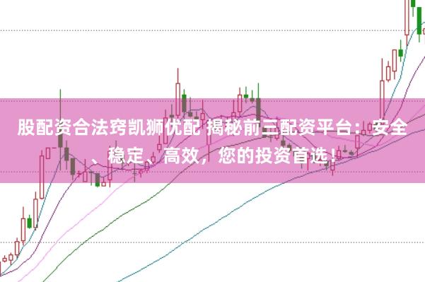 股配资合法窍凯狮优配 揭秘前三配资平台：安全、稳定、高效，您的投资首选！