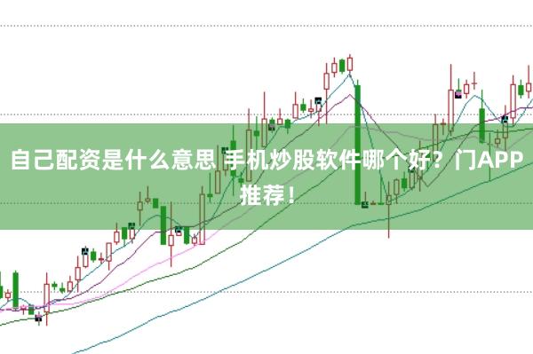 自己配资是什么意思 手机炒股软件哪个好？门APP推荐！