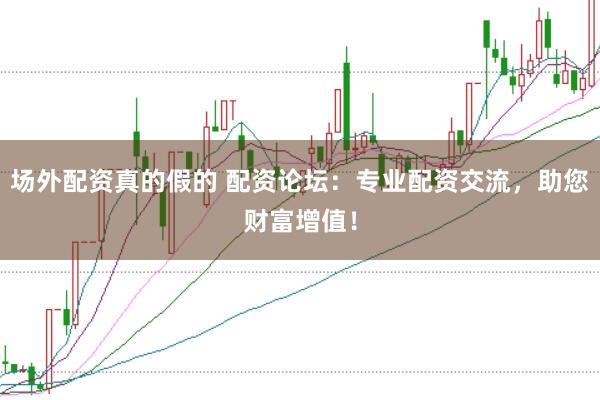 场外配资真的假的 配资论坛：专业配资交流，助您财富增值！