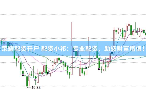荣耀配资开户 配资小祁：专业配资，助您财富增值！