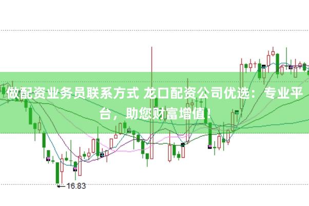 做配资业务员联系方式 龙口配资公司优选：专业平台，助您财富增值！