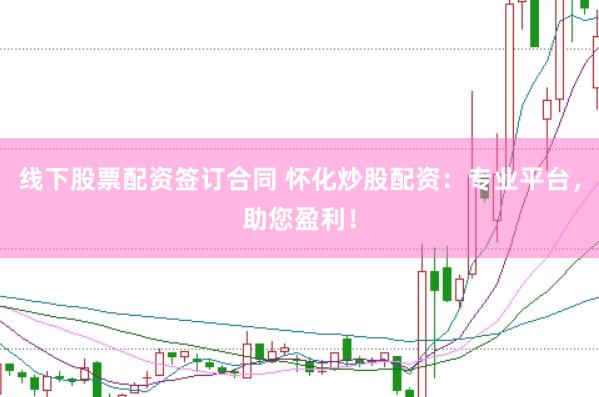 线下股票配资签订合同 怀化炒股配资：专业平台，助您盈利！