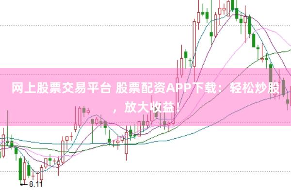 网上股票交易平台 股票配资APP下载：轻松炒股，放大收益！