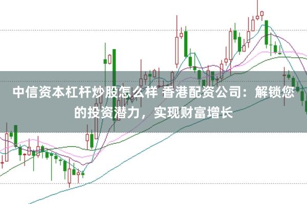 中信资本杠杆炒股怎么样 香港配资公司：解锁您的投资潜力，实现财富增长