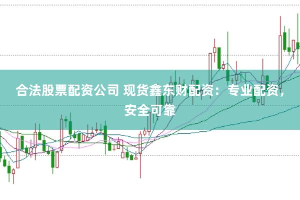 合法股票配资公司 现货鑫东财配资：专业配资，安全可靠