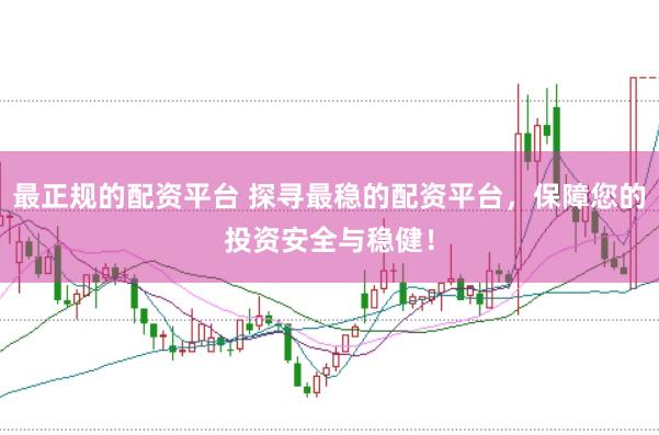 最正规的配资平台 探寻最稳的配资平台，保障您的投资安全与稳健！