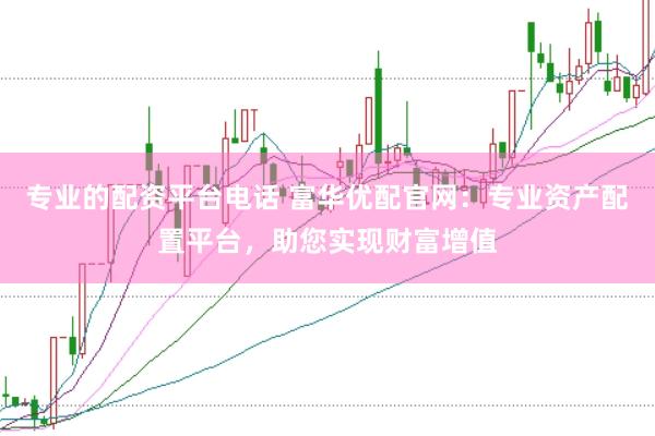专业的配资平台电话 富华优配官网：专业资产配置平台，助您实现财富增值