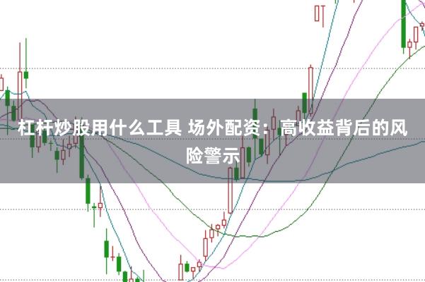杠杆炒股用什么工具 场外配资：高收益背后的风险警示