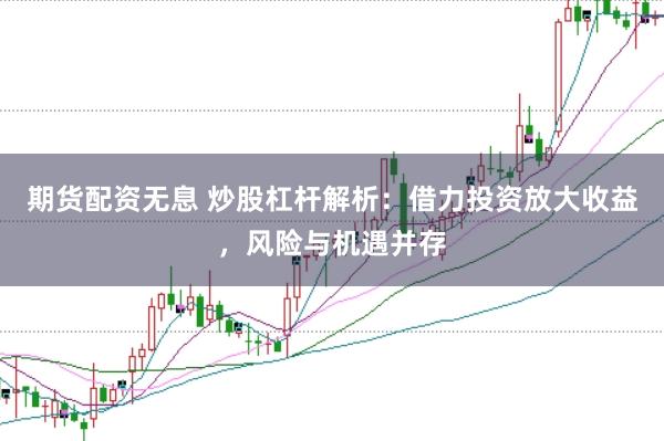 期货配资无息 炒股杠杆解析：借力投资放大收益，风险与机遇并存