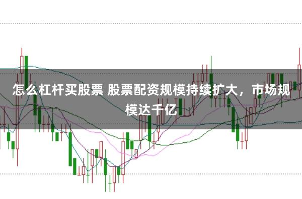 怎么杠杆买股票 股票配资规模持续扩大，市场规模达千亿
