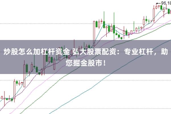 炒股怎么加杠杆资金 弘大股票配资：专业杠杆，助您掘金股市！