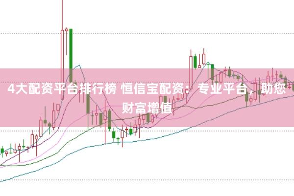 4大配资平台排行榜 恒信宝配资：专业平台，助您财富增值