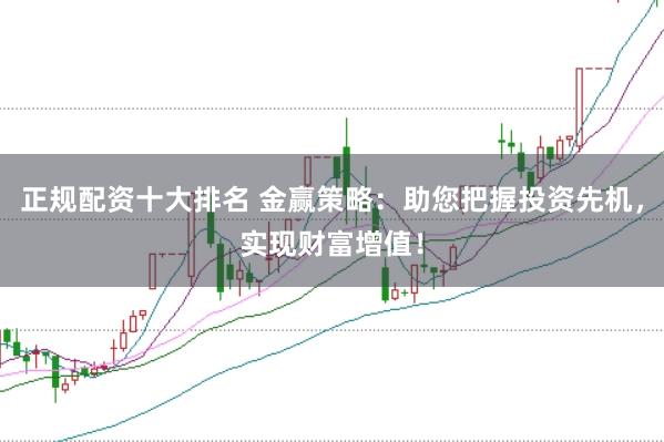 正规配资十大排名 金赢策略：助您把握投资先机，实现财富增值！