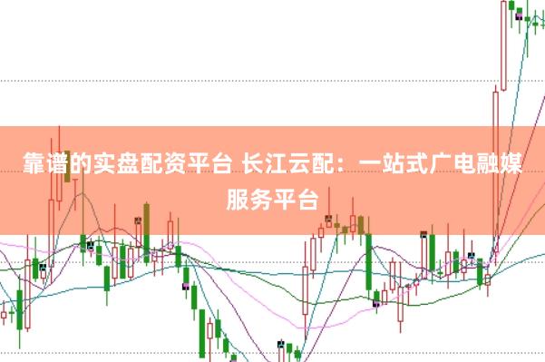 靠谱的实盘配资平台 长江云配：一站式广电融媒服务平台
