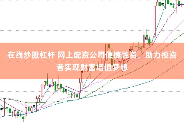 在线炒股杠杆 网上配资公司便捷融资，助力投资者实现财富增值梦想