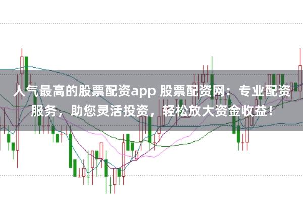人气最高的股票配资app 股票配资网：专业配资服务，助您灵活投资，轻松放大资金收益！