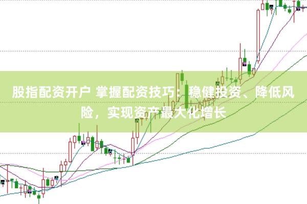 股指配资开户 掌握配资技巧：稳健投资、降低风险，实现资产最大化增长