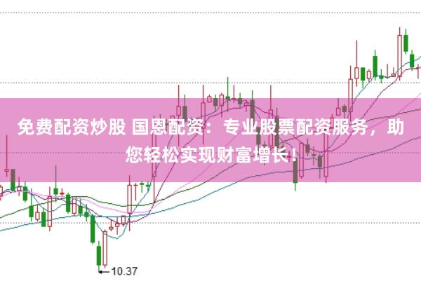 免费配资炒股 国恩配资：专业股票配资服务，助您轻松实现财富增长！