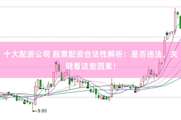 十大配资公司 股票配资合法性解析：是否违法，关键看这些因素！