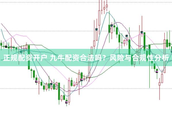 正规配资开户 九牛配资合法吗？风险与合规性分析