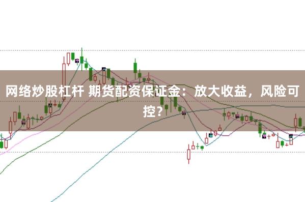 网络炒股杠杆 期货配资保证金：放大收益，风险可控？
