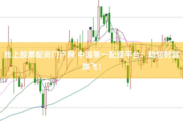 线上股票配资门户网 中国第一配资平台：助您财富腾飞！