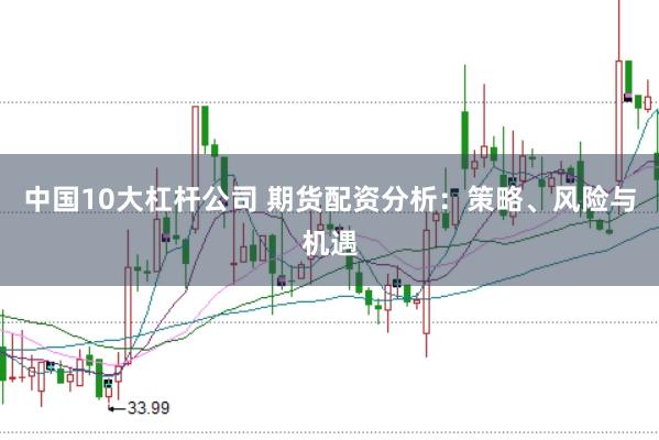 中国10大杠杆公司 期货配资分析：策略、风险与机遇