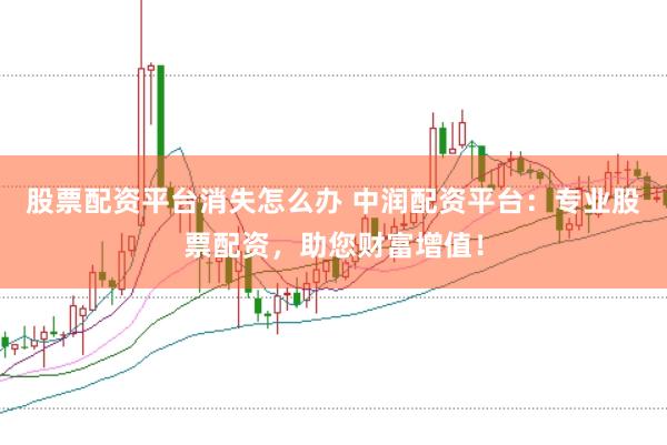 股票配资平台消失怎么办 中润配资平台：专业股票配资，助您财富增值！